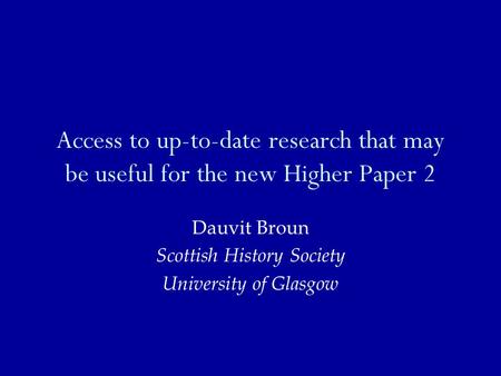 Access to up-to-date research that may be useful for the new Higher Paper 2 Dauvit Broun Scottish History Society University of Glasgow.