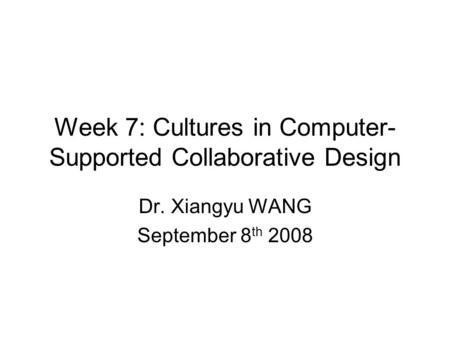 Week 7: Cultures in Computer- Supported Collaborative Design Dr. Xiangyu WANG September 8 th 2008.