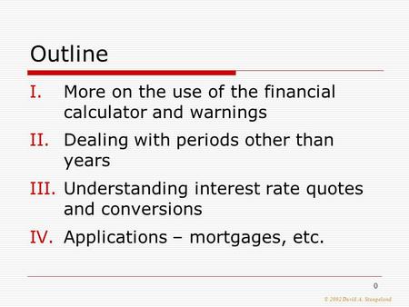 © 2002 David A. Stangeland 0 Outline I.More on the use of the financial calculator and warnings II.Dealing with periods other than years III.Understanding.
