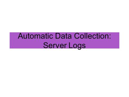 Automatic Data Collection: Server Logs As with all methods, have to ask: What are the goals for your system? –What constitutes success, or good quality.