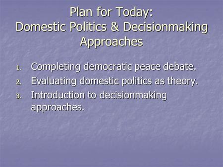 Plan for Today: Domestic Politics & Decisionmaking Approaches 1. Completing democratic peace debate. 2. Evaluating domestic politics as theory. 3. Introduction.