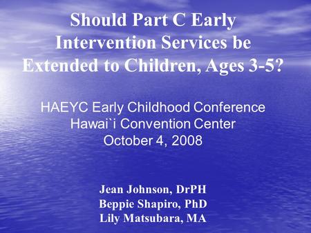 Should Part C Early Intervention Services be Extended to Children, Ages 3-5? HAEYC Early Childhood Conference Hawai`i Convention Center October 4, 2008.