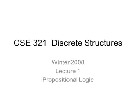 CSE 321 Discrete Structures Winter 2008 Lecture 1 Propositional Logic.