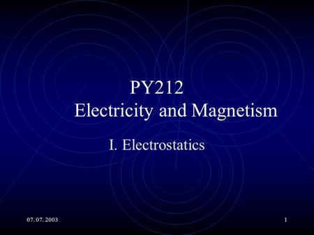 07. 07. 20031 PY212 Electricity and Magnetism I. Electrostatics.