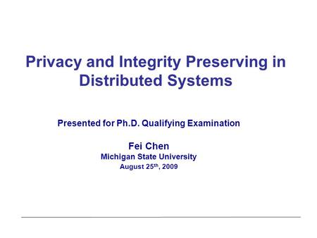 Privacy and Integrity Preserving in Distributed Systems Presented for Ph.D. Qualifying Examination Fei Chen Michigan State University August 25 th, 2009.