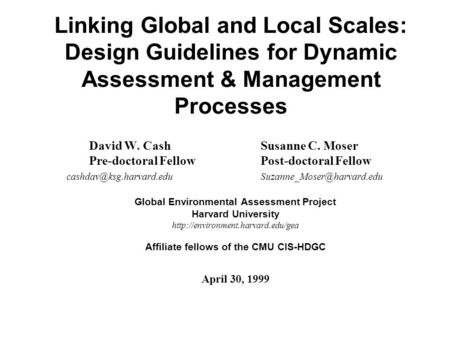 Linking Global and Local Scales: Design Guidelines for Dynamic Assessment & Management Processes David W. Cash Susanne C. Moser Pre-doctoral Fellow Post-doctoral.