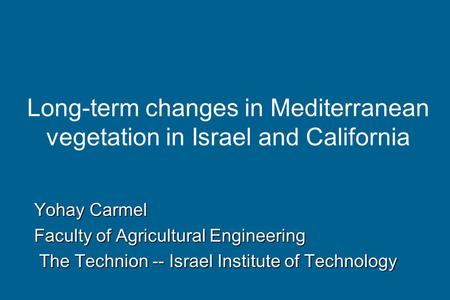Long-term changes in Mediterranean vegetation in Israel and California Yohay Carmel Faculty of Agricultural Engineering The Technion -- Israel Institute.
