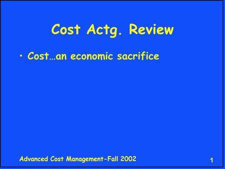 Advanced Cost Management-Fall 2002 1 Cost Actg. Review Cost…an economic sacrifice.
