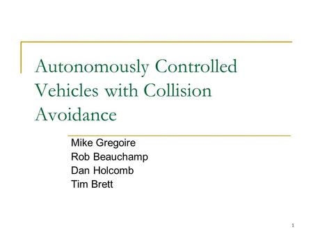 1 Autonomously Controlled Vehicles with Collision Avoidance Mike Gregoire Rob Beauchamp Dan Holcomb Tim Brett.