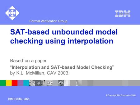 Formal Verification Group © Copyright IBM Corporation 2008 IBM Haifa Labs SAT-based unbounded model checking using interpolation Based on a paper “Interpolation.