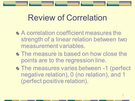 1 Review of Correlation A correlation coefficient measures the strength of a linear relation between two measurement variables. The measure is based on.