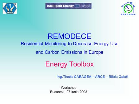 REMODECE Residential Monitoring to Decrease Energy Use and Carbon Emissions in Europe Energy Toolbox Workshop Bucuresti, 27 iunie 2008 ing.Ticuta CARAGEA.