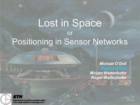 Lost in Space or Positioning in Sensor Networks Michael O’Dell Regina O’Dell Mirjam Wattenhofer Roger Wattenhofer.