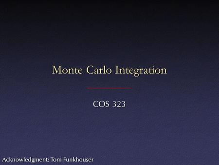 Monte Carlo Integration COS 323 Acknowledgment: Tom Funkhouser.
