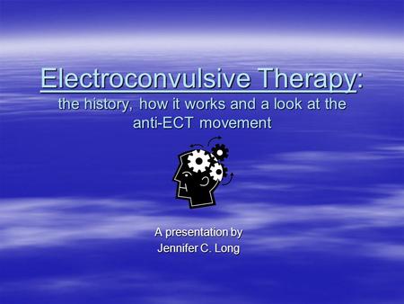 Electroconvulsive Therapy: the history, how it works and a look at the anti-ECT movement A presentation by Jennifer C. Long.
