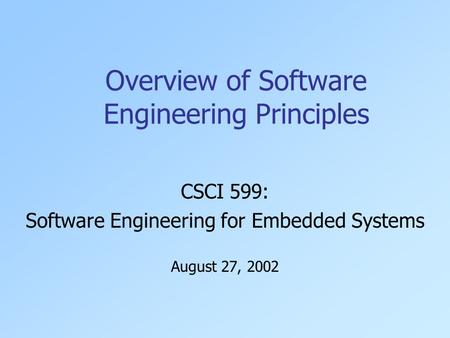 Overview of Software Engineering Principles CSCI 599: Software Engineering for Embedded Systems August 27, 2002.