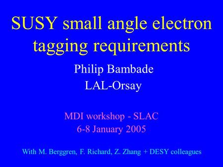 SUSY small angle electron tagging requirements Philip Bambade LAL-Orsay MDI workshop - SLAC 6-8 January 2005 With M. Berggren, F. Richard, Z. Zhang + DESY.