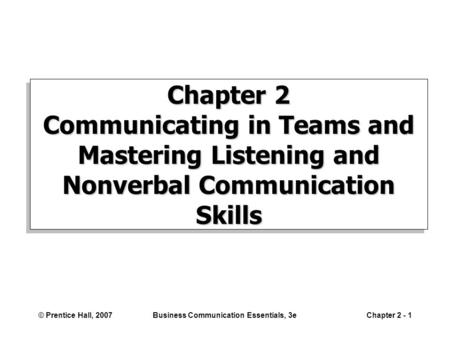 © Prentice Hall, 2007Business Communication Essentials, 3eChapter 2 - 1 Chapter 2 Communicating in Teams and Mastering Listening and Nonverbal Communication.
