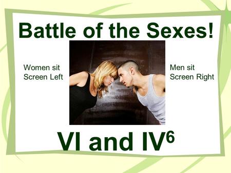Battle of the Sexes! VI and IV 6 Men sit Screen Right Women sit Screen Left.