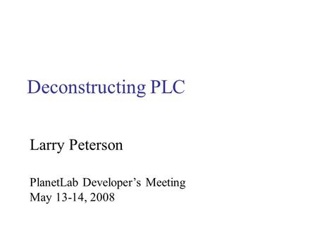 Deconstructing PLC PlanetLab Developer’s Meeting May 13-14, 2008 Larry Peterson.