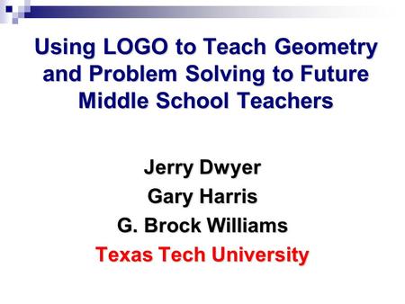 Using LOGO to Teach Geometry and Problem Solving to Future Middle School Teachers Jerry Dwyer Gary Harris G. Brock Williams Texas Tech University.