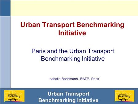 Urban Transport Benchmarking Initiative Paris and the Urban Transport Benchmarking Initiative Isabelle Bachmann- RATP- Paris.