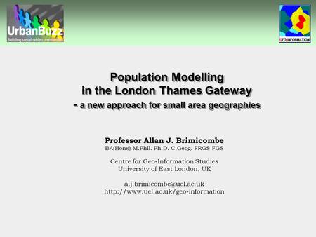 Population Modelling in the London Thames Gateway - a new approach for small area geographies Professor Allan J. Brimicombe BA(Hons) M.Phil. Ph.D. C.Geog.