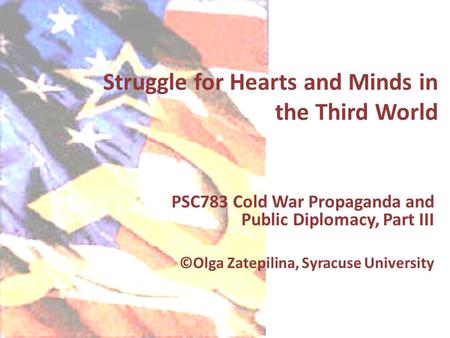 Struggle for Hearts and Minds in the Third World PSC783 Cold War Propaganda and Public Diplomacy, Part III ©Olga Zatepilina, Syracuse University.