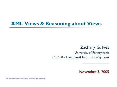 XML Views & Reasoning about Views Zachary G. Ives University of Pennsylvania CIS 550 – Database & Information Systems November 3, 2005 Some slide content.