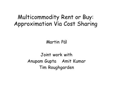 Multicommodity Rent or Buy: Approximation Via Cost Sharing Martin Pál Joint work with Anupam Gupta Amit Kumar Tim Roughgarden.