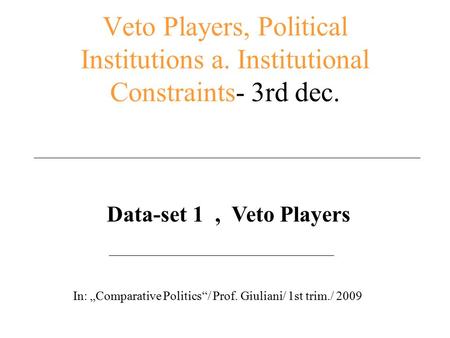 Veto Players, Political Institutions a. Institutional Constraints- 3rd dec. Data-set 1, Veto Players In: „Comparative Politics“/ Prof. Giuliani/ 1st trim./