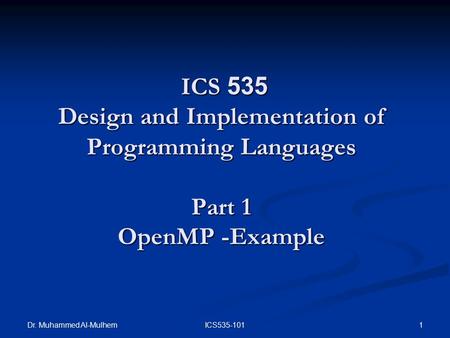 Dr. Muhammed Al-Mulhem 1ICS535-101 ICS 535 Design and Implementation of Programming Languages Part 1 OpenMP -Example ICS 535 Design and Implementation.