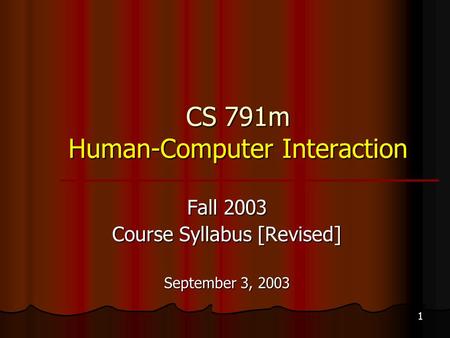 1 CS 791m Human-Computer Interaction Fall 2003 Course Syllabus [Revised] September 3, 2003.