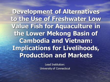 Development of Alternatives to the Use of Freshwater Low Value Fish for Aquaculture in the Lower Mekong Basin of Cambodia and Vietnam: Implications for.