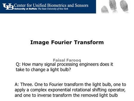 Image Fourier Transform Faisal Farooq Q: How many signal processing engineers does it take to change a light bulb? A: Three. One to Fourier transform the.