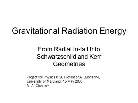 Gravitational Radiation Energy From Radial In-fall Into Schwarzschild and Kerr Geometries Project for Physics 879, Professor A. Buonanno, University of.