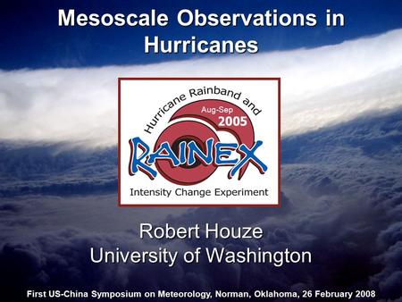Mesoscale Observations in Hurricanes Robert Houze University of Washington First US-China Symposium on Meteorology, Norman, Oklahoma, 26 February 2008.