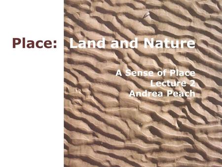 Place: Land and Nature A Sense of Place Lecture 2 Andrea Peach.