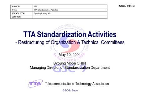 GSC-9, Seoul SOURCE:TTA TITLE:TTA Standardization Activities AGENDA ITEM:Opening Plenary 4.8 CONTACT: GSC9-014R3 TTA Standardization Activities - Restructuring.