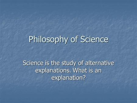 Philosophy of Science Science is the study of alternative explanations. What is an explanation?