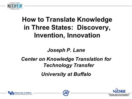 How to Translate Knowledge in Three States: Discovery, Invention, Innovation Joseph P. Lane Center on Knowledge Translation for Technology Transfer University.