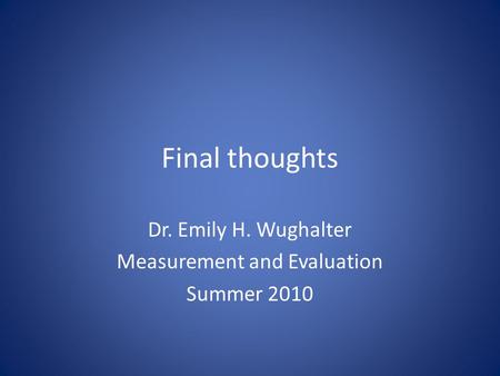 Final thoughts Dr. Emily H. Wughalter Measurement and Evaluation Summer 2010.