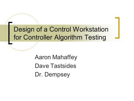 Design of a Control Workstation for Controller Algorithm Testing Aaron Mahaffey Dave Tastsides Dr. Dempsey.