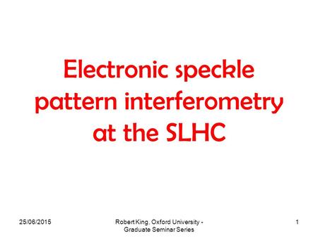 25/06/2015Robert King, Oxford University - Graduate Seminar Series 1 Electronic speckle pattern interferometry at the SLHC.