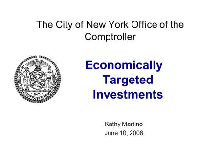 The City of New York Office of the Comptroller Economically Targeted Investments Kathy Martino June 10, 2008.