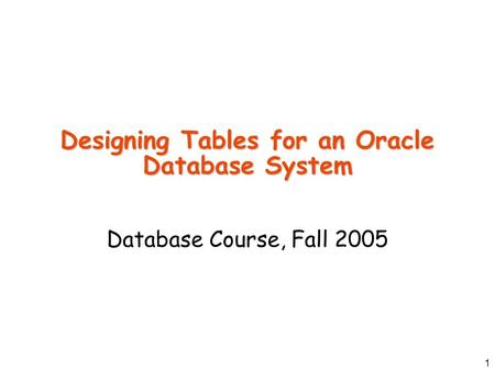 1 Designing Tables for an Oracle Database System Database Course, Fall 2005.