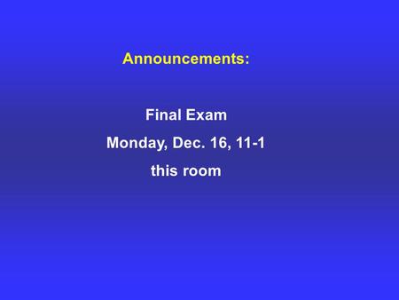 Announcements: Final Exam Monday, Dec. 16, 11-1 this room.