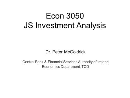 Econ 3050 JS Investment Analysis Dr. Peter McGoldrick Central Bank & Financial Services Authority of Ireland Economics Department, TCD.