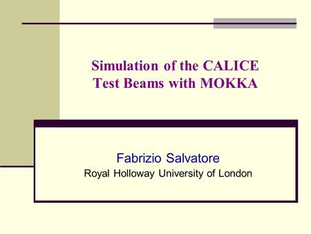Simulation of the CALICE Test Beams with MOKKA Fabrizio Salvatore Royal Holloway University of London.