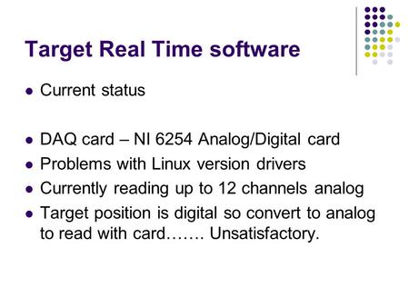 Target Real Time software Current status DAQ card – NI 6254 Analog/Digital card Problems with Linux version drivers Currently reading up to 12 channels.